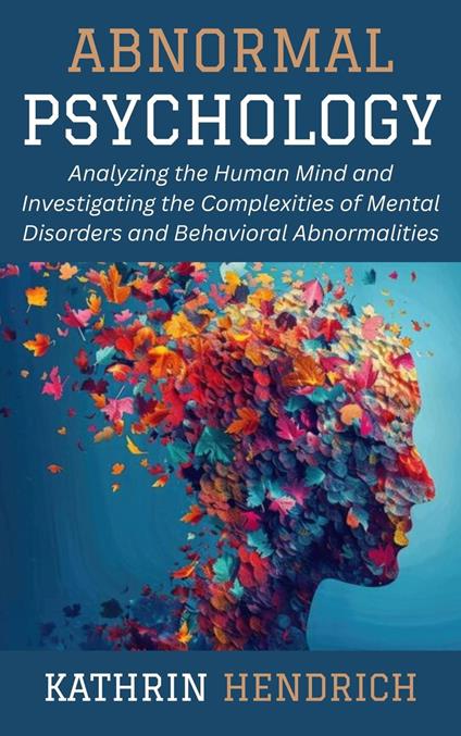 Abnormal Psychology: Analyzing the Human Mind and Investigating the Complexities of Mental Disorders and Behavioral Abnormalities