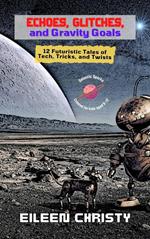 Echoes, Glitches, and Gravity Goals: 12 Futuristic Tales of Tech, Tricks, and Twists