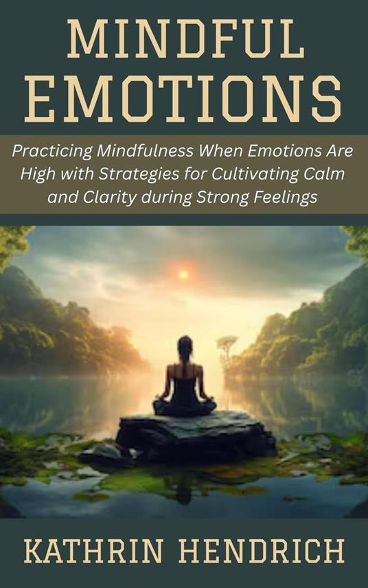 Mindful Emotions: Practicing Mindfulness When Emotions Are High with Strategies for Cultivating Calm and Clarity during Strong Feelings