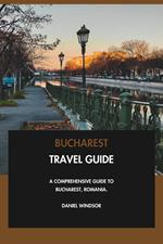 Bucharest Travel Guide: A Comprehensive Guide to Bucharest, Romania.