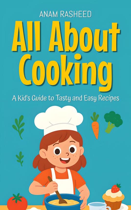 All About Cooking: A Kid's Guide to Tasty and Easy Recipes - Anam Rasheed - ebook