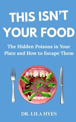 This Isn't Your Food: The Hidden Poisons in Your Plate and how to Escape Them