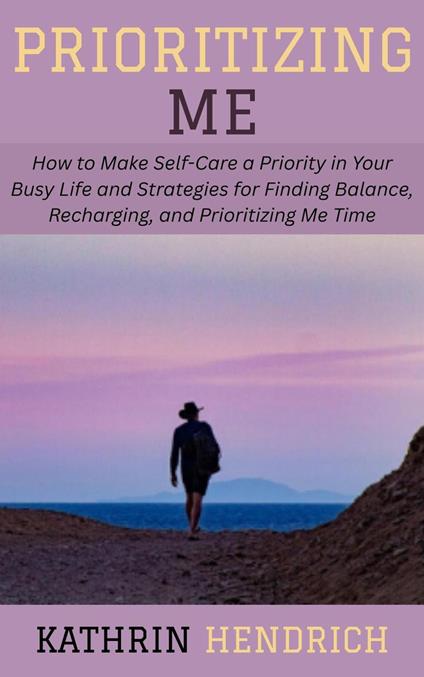 Prioritizing Me: How to Make Self-Care a Priority in Your Busy Life and Strategies for Finding Balance, Recharging, and Prioritizing Me Time