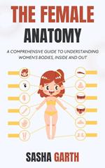 The Female Anatomy: A Comprehensive Guide to Understanding Women's Bodies, Inside and Out