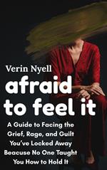 Afraid to Feel It: A Guide to Facing the Grief, Rage, and Guilt You’ve Locked Away because No One Taught You How to Hold It