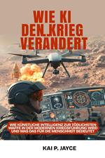 Wie KI den Krieg Verändert: Wie künstliche Intelligenz zur Tödlichsten Waffe in der Modernen Kriegsführung Wird und was das für die Menschheit Bedeutet
