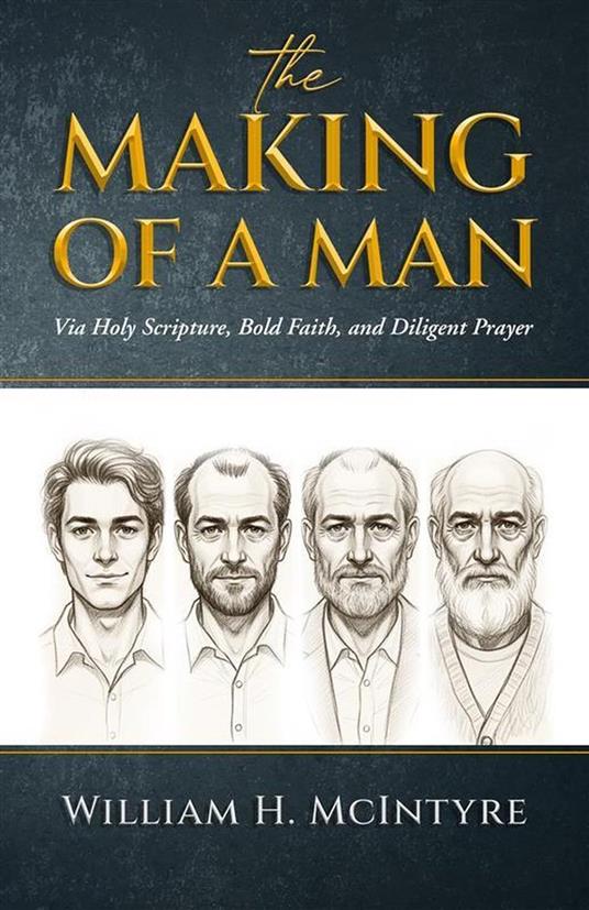 The Making of a Man: Via Holy Scripture, Bold Faith and Diligent Prayer