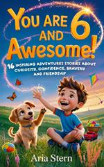 You Are 6 And Awesome! Motivational Short Stories for 6 Year Old Boys: 16 Inspiring Adventures About Curiosity, Confidence, Bravery and Friendship