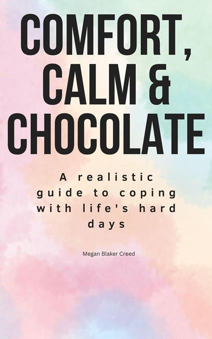 COMFORT, CALM & CHOCOLATE: A realistic guide to coping with life's hard days