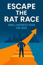 Escape the Rat Race: Small Business Ideas for 2025 (A Practical Guide to Quitting Your Job and Building Your Freedom)