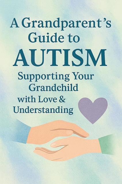 A Grandparent’s Guide to Autism Supporting Your Grandchild with Love & Understanding