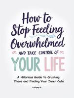 How to Stop Feeling Overwhelmed and Take Control of Your Life: A Hilarious Guide to Crushing Chaos and Finding Your Inner Calm