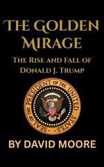 The Golden Mirage: The Rise and Fall of Donald J. Trump