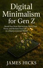 Digital Minimalism for Gen Z Break Free from Distractions, Boost Your Focus, and Reclaim Your Life in a Hyperconnected World