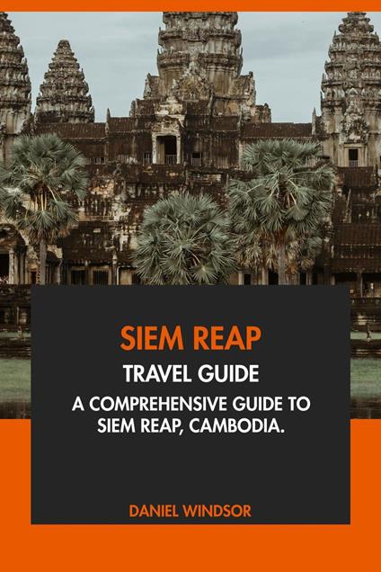 Siem Reap Travel Guide: A Comprehensive Guide to Siem Reap, Cambodia.