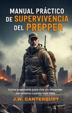 MANUAL PRÁCTICO DE SUPERVIVENCIA DEL PREPPER: Cómo prepararte para vivir sin depender del sistema cuando todo falle