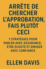 Arrête de Chercher l’Approbation, Fais Plutôt Ceci: 7 Stratégies pour Parler avec Assurance, Être Écouté et Diriger avec Confiance