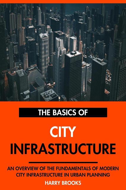 The Basics of Modern City Infrastructure: An Overview of the Fundamentals of City Infrastructure in Urban Planning.
