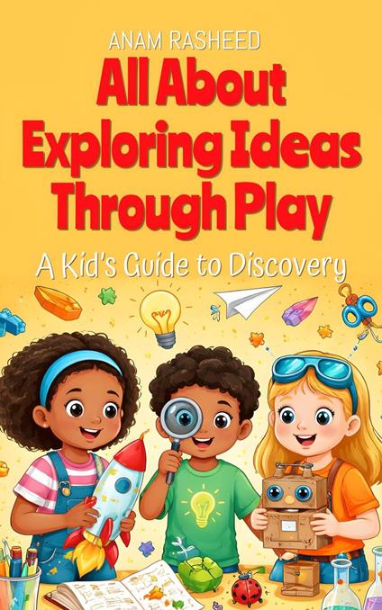 All About Exploring Ideas Through Play: A Kid’s Guide to Discovery - Anam Rasheed - ebook