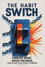 The Habit Switch: Turn Off What Holds You Back, Turn On What Moves You Forward