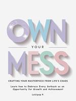 Own Your Mess: Crafting Your Masterpiece From Life’s Chaos