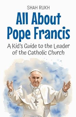 All About Pope Francis: A Kid's Guide to the Leader of the Catholic Church - Shah Rukh - cover