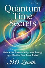 Quantum Time Secrets: Unlock the Power to Align Your Energy and Manifest Your Future Today!