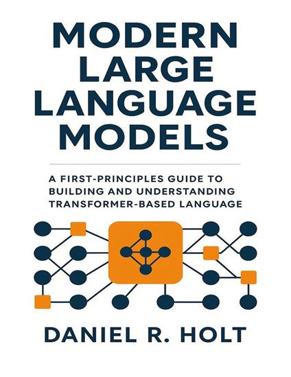 Modern Large Language Models: A First-Principles Guide to Building and Understanding Transformer-Based Language Models