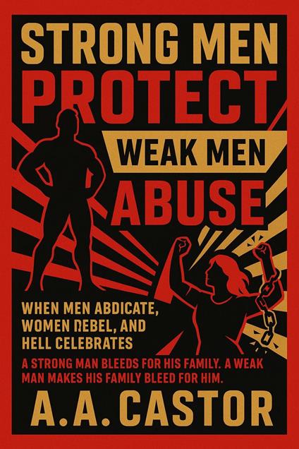 Strong Men Protect, Weak Men Abuse: When Men Abdicate, Women Rebel, and Hell Celebrates