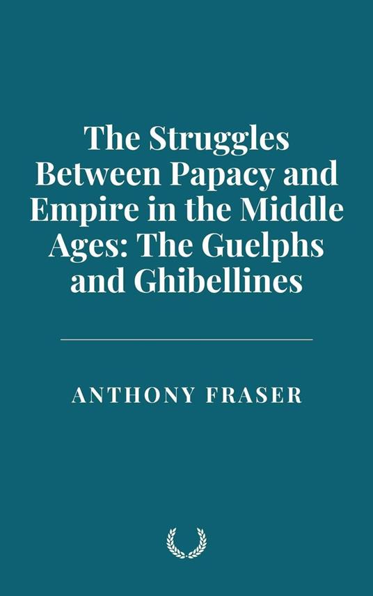 The Struggles Between Papacy and Empire in the Middle Ages: The Guelphs and Ghibellines