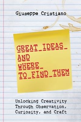 Great Ideas and Where To Find Them: Unlocking Creativity Through Observation, Curiosity, and Craft - Giuseppe Cristiano - cover