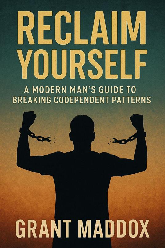 Reclaim Yourself: A Modern Man's Guide to Breaking Codependent Patterns