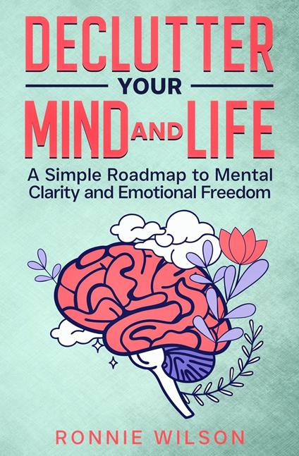 Declutter Your Mind and Life: A Simple Roadmap to Mental Clarity and Emotional Freedom
