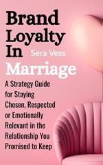 Brand Loyalty in Marriage: A Strategy Guide for Staying Chosen, Respected or Emotionally Relevant in the Relationship You Promised to Keep