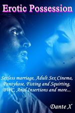 Erotic Possession: Sexless marriage, Adult Sex Cinema, Pantyhose, Fisting and Squirting, BWC, Anal Insertions and more...