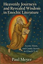 Heavenly Journeys and Revealed Wisdom in Enochic Literature: Ascent, Vision, and Cosmic Secrets in 1 Enoch 72–82