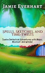 Spells, Sketches, and Time-Twists: Twelve Fantastical Adventures with Magic, Mischief, and Wonder