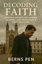 Decoding Faith: Bridging Divides, Reclaiming Meaning, and Navigating a Post-Truth Era