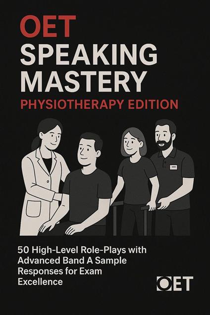 OET Speaking Mastery: Physiotherapy Edition : 50 High-Level Role-Plays with Advanced Band A Sample Responses for Exam Excellence