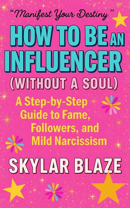 How to Be an Influencer (Without a Soul): A Step-by-Step Guide to Fame, Followers, and Mild Narcissism