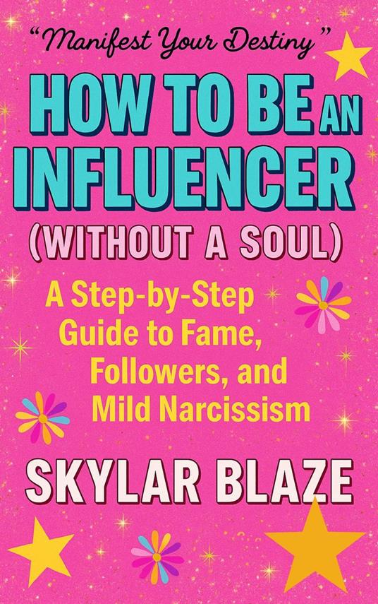 How to Be an Influencer (Without a Soul): A Step-by-Step Guide to Fame, Followers, and Mild Narcissism