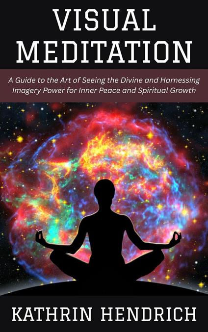 Visual Meditation: A Guide to the Art of Seeing the Divine and Harnessing Imagery Power for Inner Peace and Spiritual Growth