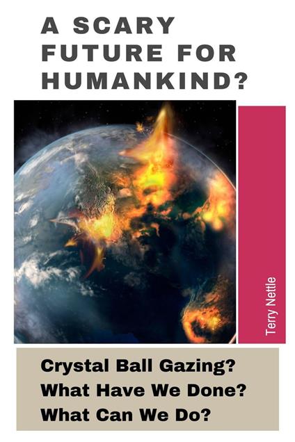 A Scary Future For Humankind?: Crystal Ball Gazing? What Have We Done? What Can We Do?