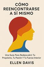 Cómo Reencontrarse A Sí Mismo: Una Guía Para Redescubrir Tu Propósito, Tu Pasión Y Tu Fuerza Interior
