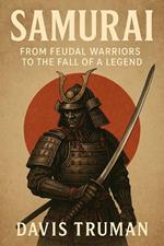 Samurai From Feudal Warriors to the Fall of a Legend