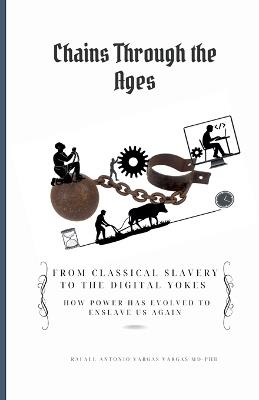 Chains Through the Ages. From Classical Slavery to the Digital Yokes. How Power Has Evolved to Enslave Us Again - Rafael Antonio Vargas - cover