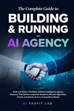 The Complete Guide to Building and Running an AI Agency: Build and Scale an Artificial Intelligence Agency That Delivers Impactful Solutions, Attracts Clients, and Stands Out in a Competitive Market