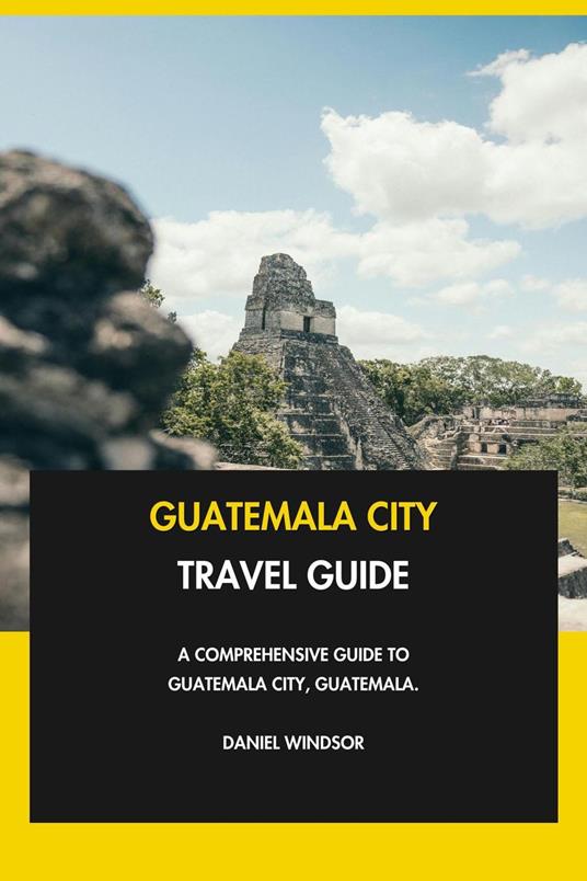 Guatemala City Travel Guide: A Comprehensive Guide to Guatemala City, Guatemala.