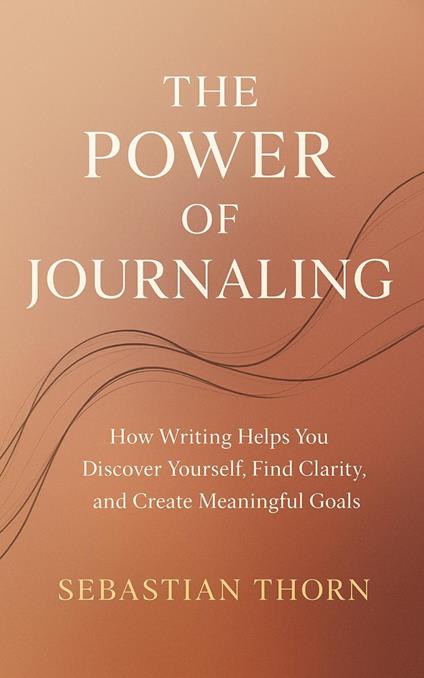 The Power of Journaling : How Writing Helps You Discover Yourself, Find Clarity, and Create Meaningful Goals