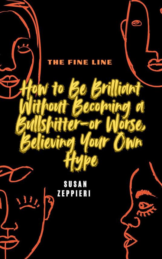 The Fine Line How to Be Brilliant Without Becoming a Bullshitter-or Worse, Believing Your Own Hype